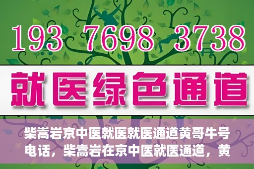 柴嵩岩京中医就医就医通道黄哥牛号电话，柴嵩岩在京中医就医通道，黄哥牛号联系电话解读