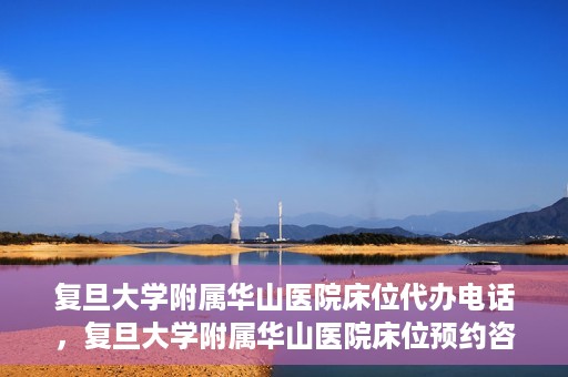 复旦大学附属华山医院床位代办电话，复旦大学附属华山医院床位预约咨询热线