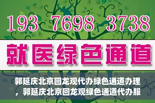 郭延庆北京回龙观代办绿色通道办理，郭延庆北京回龙观绿色通道代办服务详解