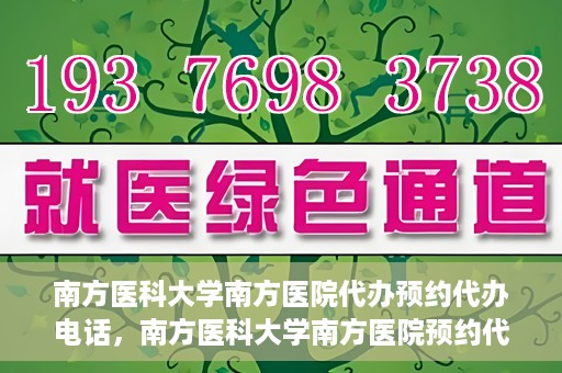 南方医科大学南方医院代办预约代办电话，南方医科大学南方医院预约代办服务热线解析