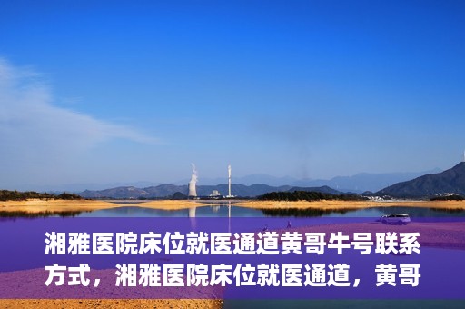 湘雅医院床位就医通道黄哥牛号联系方式，湘雅医院床位就医通道，黄哥牛号联系方式及就医指南