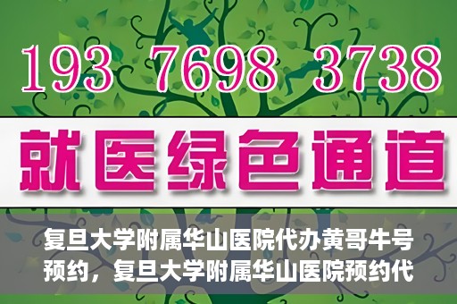 复旦大学附属华山医院代办黄哥牛号预约，复旦大学附属华山医院预约代办服务，黄哥牛号预约解析