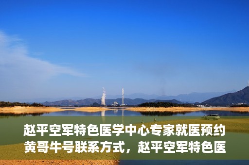 赵平空军特色医学中心专家就医预约黄哥牛号联系方式，赵平空军特色医学中心专家预约挂号联系方式揭秘，黄哥牛号就医攻略