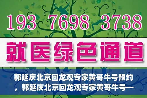 郭延庆北京回龙观专家黄哥牛号预约，郭延庆北京回龙观专家黄哥牛号——预约挂号攻略
