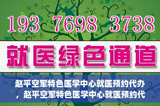 赵平空军特色医学中心就医预约代办，赵平空军特色医学中心就医预约代办服务详解