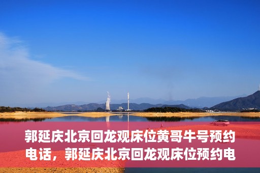 郭延庆北京回龙观床位黄哥牛号预约电话，郭延庆北京回龙观床位预约电话及黄哥牛号预约攻略