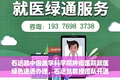 石远凯中国医学科学院肿瘤医院就医绿色通道办理，石远凯教授团队开通中国医学科学院肿瘤医院就医绿色通道办理服务