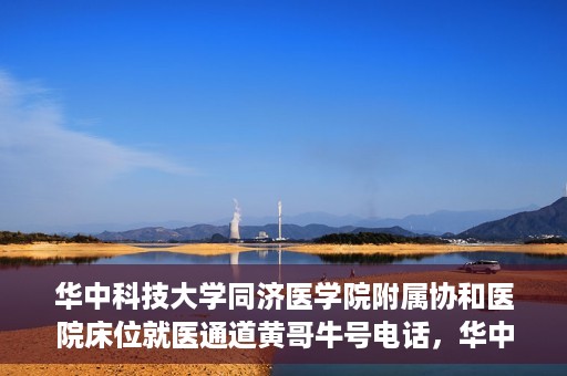 华中科技大学同济医学院附属协和医院床位就医通道黄哥牛号电话，华中科技大学同济医学院附属协和医院床位就医通道，黄哥牛号电话就医指南