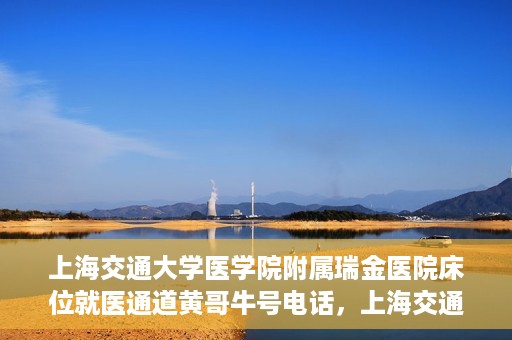 上海交通大学医学院附属瑞金医院床位就医通道黄哥牛号电话，上海交通大学医学院附属瑞金医院床位就医通道详解，黄哥牛号电话一键预约就医服务