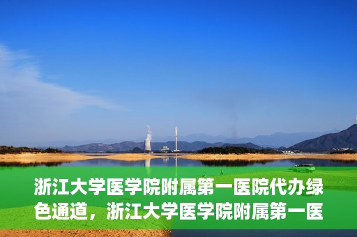 浙江大学医学院附属第一医院代办绿色通道，浙江大学医学院附属第一医院，绿色通道代办服务解读