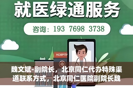 魏文斌-副院长，北京同仁代办特殊渠道联系方式，北京同仁医院副院长魏文斌的特殊渠道联系方式揭秘