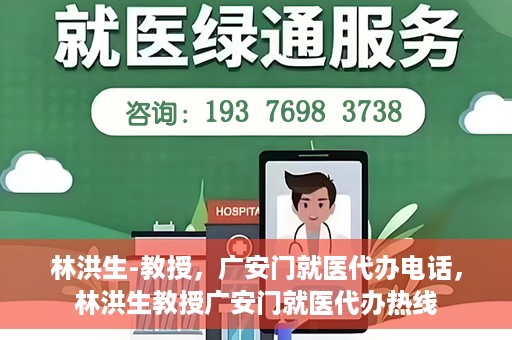 林洪生-教授，广安门就医代办电话，林洪生教授广安门就医代办热线