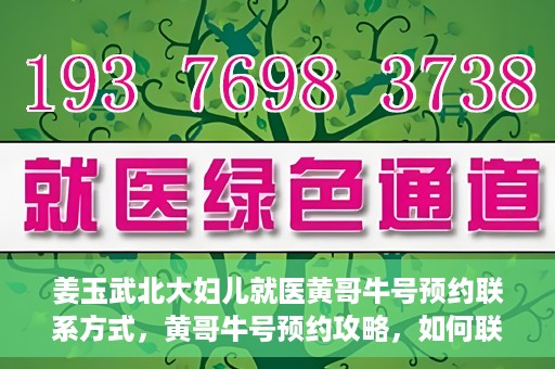 姜玉武北大妇儿就医黄哥牛号预约联系方式，黄哥牛号预约攻略，如何联系姜玉武医生在北大妇儿的预约联系方式