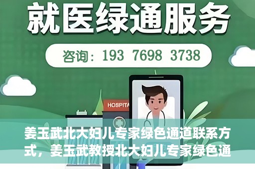 姜玉武北大妇儿专家绿色通道联系方式，姜玉武教授北大妇儿专家绿色通道，一键联系权威医疗专家