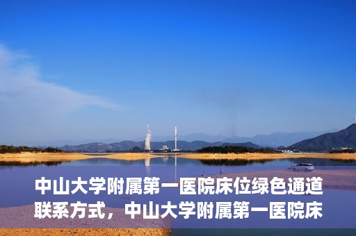 中山大学附属第一医院床位绿色通道联系方式，中山大学附属第一医院床位绿色通道咨询热线及联系方式