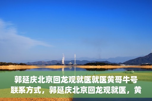 郭延庆北京回龙观就医就医黄哥牛号联系方式，郭延庆北京回龙观就医，黄哥牛号联系方式揭秘