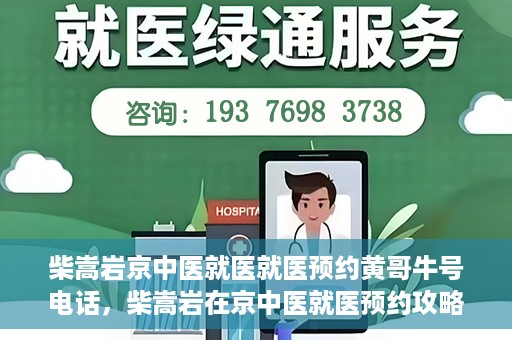 柴嵩岩京中医就医就医预约黄哥牛号电话，柴嵩岩在京中医就医预约攻略，一键拨打黄哥牛号电话轻松预约挂号服务