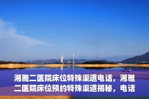 湘雅二医院床位特殊渠道电话，湘雅二医院床位预约特殊渠道揭秘，电话通道直达床位预约服务