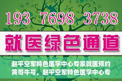赵平空军特色医学中心专家就医预约黄哥牛号，赵平空军特色医学中心专家黄哥牛号预约解读
