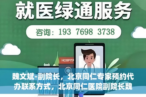 魏文斌-副院长，北京同仁专家预约代办联系方式，北京同仁医院副院长魏文斌专家预约联系方式及代办服务指南
