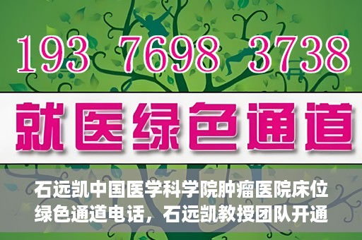 石远凯中国医学科学院肿瘤医院床位绿色通道电话，石远凯教授团队开通中国医学科学院肿瘤医院床位绿色通道电话服务
