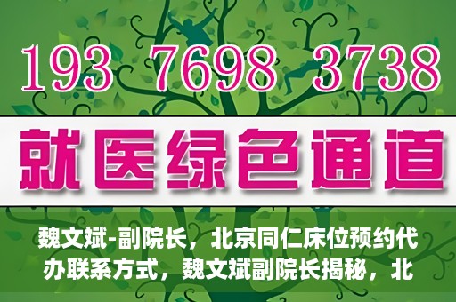 魏文斌-副院长，北京同仁床位预约代办联系方式，魏文斌副院长揭秘，北京同仁医院床位预约代办的权威联系方式