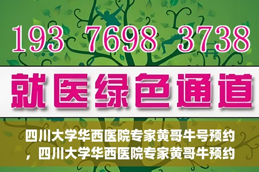四川大学华西医院专家黄哥牛号预约，四川大学华西医院专家黄哥牛预约挂号攻略