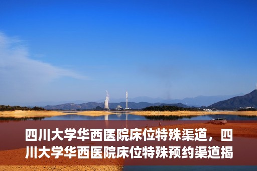 四川大学华西医院床位特殊渠道，四川大学华西医院床位特殊预约渠道揭秘