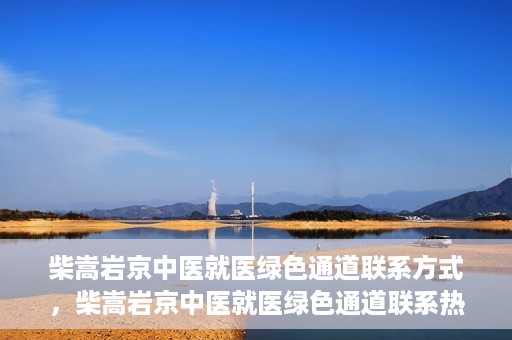 柴嵩岩京中医就医绿色通道联系方式，柴嵩岩京中医就医绿色通道联系热线及指南