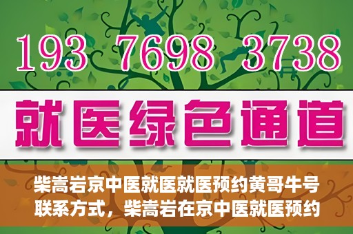柴嵩岩京中医就医就医预约黄哥牛号联系方式，柴嵩岩在京中医就医预约攻略，黄哥牛号联系方式揭秘