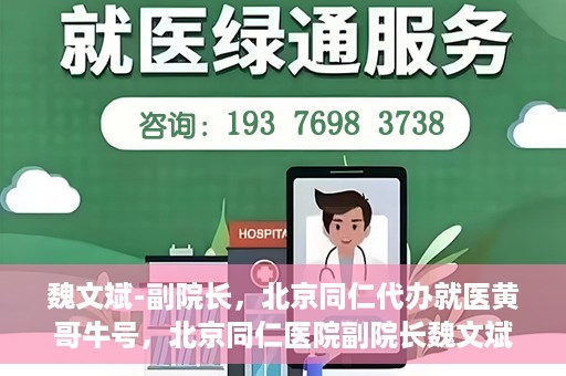 魏文斌-副院长，北京同仁代办就医黄哥牛号，北京同仁医院副院长魏文斌，就医黄哥牛号的背后故事