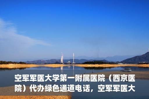 空军军医大学第一附属医院（西京医院）代办绿色通道电话，空军军医大学第一附属医院（西京医院）绿色通道电话代办服务详解