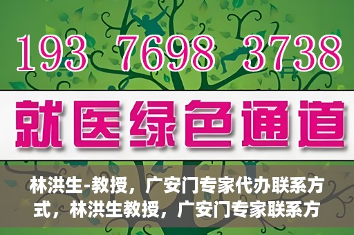 林洪生-教授，广安门专家代办联系方式，林洪生教授，广安门专家联系方式权威公开