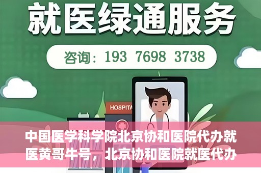 中国医学科学院北京协和医院代办就医黄哥牛号，北京协和医院就医代办专家黄哥牛号解析