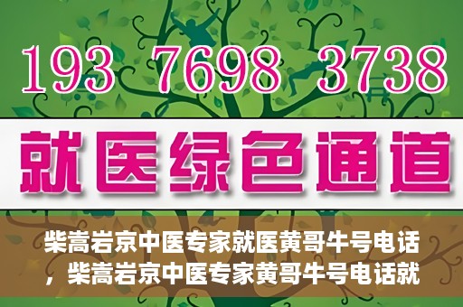 柴嵩岩京中医专家就医黄哥牛号电话，柴嵩岩京中医专家黄哥牛号电话就医解析