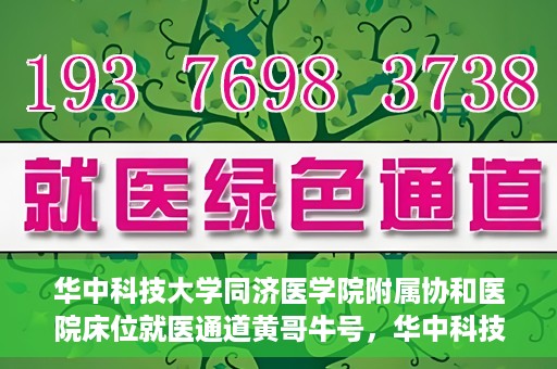 华中科技大学同济医学院附属协和医院床位就医通道黄哥牛号，华中科技大学同济医学院附属协和医院床位就医绿色通道，黄哥牛号助您通行无阻