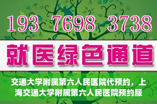 交通大学附属第六人民医院代预约，上海交通大学附属第六人民医院预约服务详解
