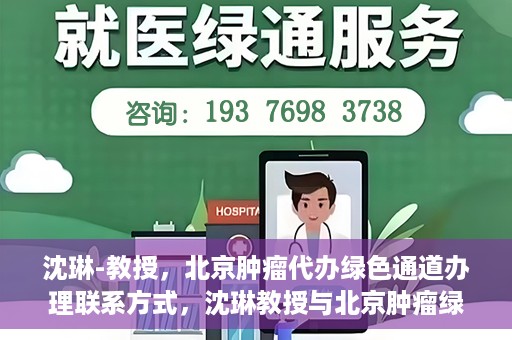 沈琳-教授，北京肿瘤代办绿色通道办理联系方式，沈琳教授与北京肿瘤绿色通道，便捷办理联系方式揭秘