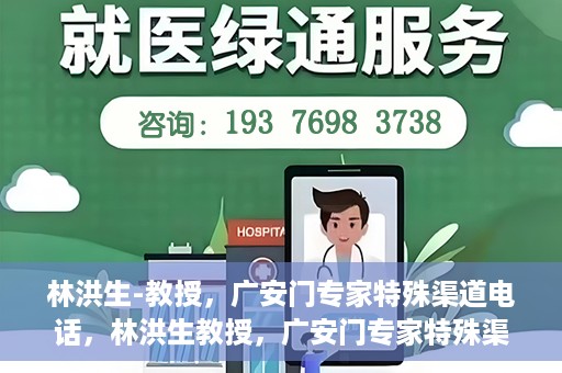 林洪生-教授，广安门专家特殊渠道电话，林洪生教授，广安门专家特殊渠道电话专线解析