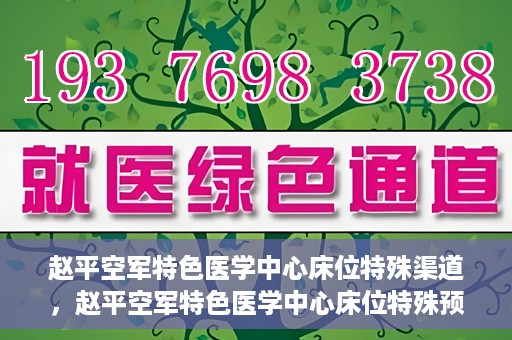 赵平空军特色医学中心床位特殊渠道，赵平空军特色医学中心床位特殊预约渠道揭秘