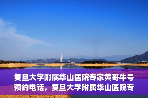 复旦大学附属华山医院专家黄哥牛号预约电话，复旦大学附属华山医院专家黄哥牛号预约专线解读