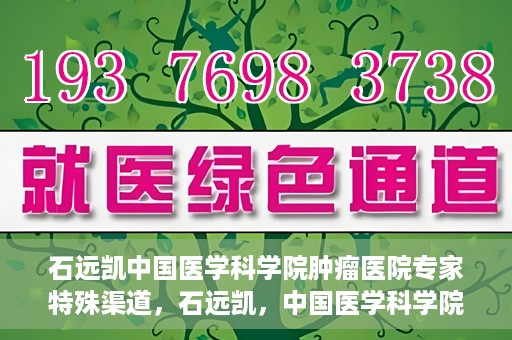 石远凯中国医学科学院肿瘤医院专家特殊渠道，石远凯，中国医学科学院肿瘤医院专家特殊渠道揭秘