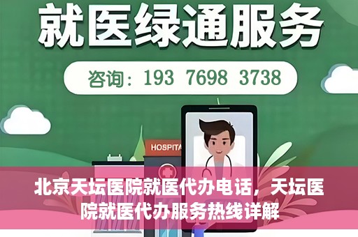 北京天坛医院就医代办电话，天坛医院就医代办服务热线详解