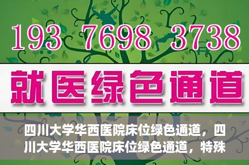 四川大学华西医院床位绿色通道，四川大学华西医院床位绿色通道，特殊途径下的医疗照护之道
