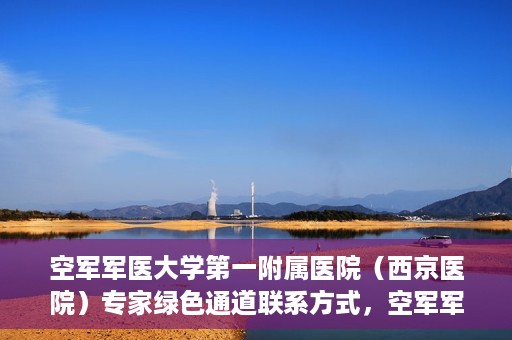 空军军医大学第一附属医院（西京医院）专家绿色通道联系方式，空军军医大学第一附属医院（西京医院）专家绿色通道联系专线解析