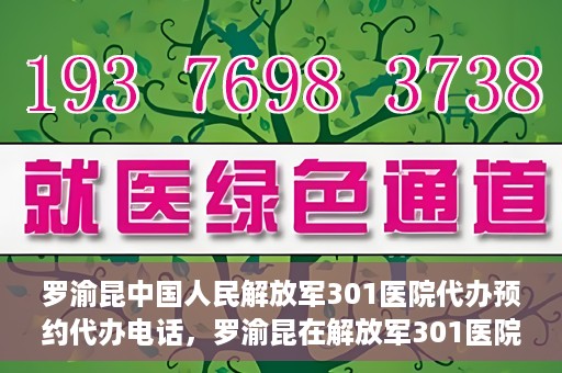 罗渝昆中国人民解放军301医院代办预约代办电话，罗渝昆在解放军301医院的预约代办服务热线揭秘
