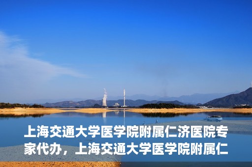 上海交通大学医学院附属仁济医院专家代办，上海交通大学医学院附属仁济医院专家代办服务详解