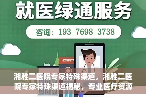 湘雅二医院专家特殊渠道，湘雅二医院专家特殊渠道揭秘，专业医疗资源的独特通道探索
