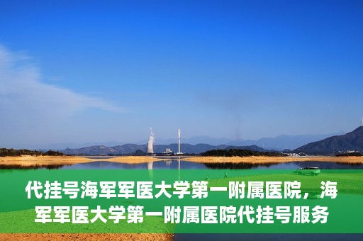 代挂号海军军医大学第一附属医院，海军军医大学第一附属医院代挂号服务详解