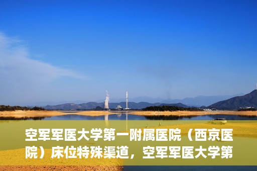 空军军医大学第一附属医院（西京医院）床位特殊渠道，空军军医大学第一附属医院（西京医院）床位特殊预约渠道揭秘